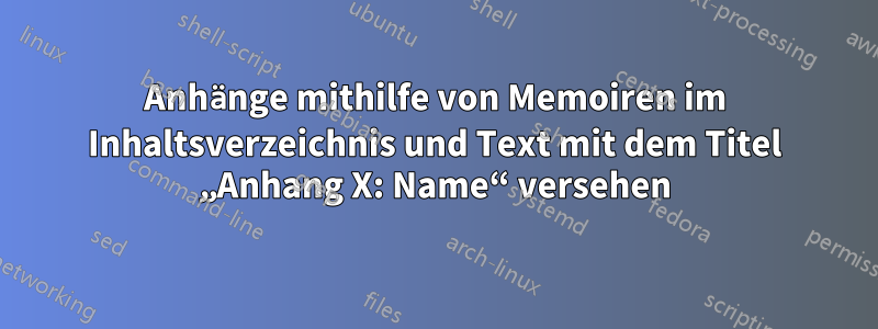 Anhänge mithilfe von Memoiren im Inhaltsverzeichnis und Text mit dem Titel „Anhang X: Name“ versehen