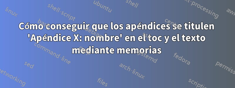 Cómo conseguir que los apéndices se titulen 'Apéndice X: nombre' en el toc y el texto mediante memorias