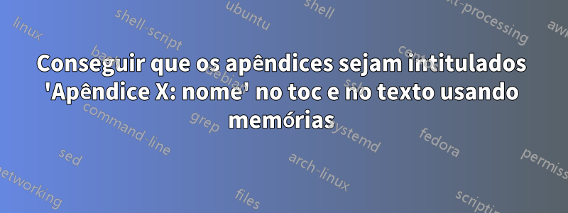 Conseguir que os apêndices sejam intitulados 'Apêndice X: nome' no toc e no texto usando memórias