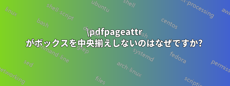 \pdfpageattr がボックスを中央揃えしないのはなぜですか?