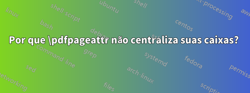 Por que \pdfpageattr não centraliza suas caixas?