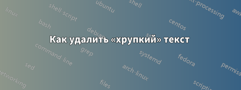 Как удалить «хрупкий» текст