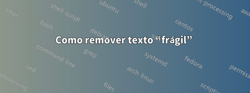 Como remover texto “frágil”