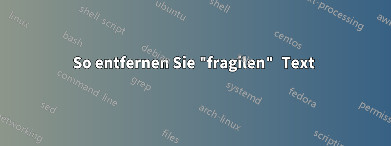 So entfernen Sie "fragilen" Text