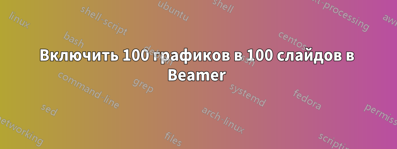 Включить 100 графиков в 100 слайдов в Beamer