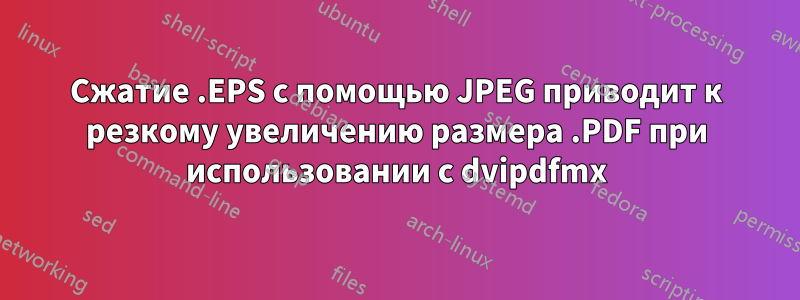 Сжатие .EPS с помощью JPEG приводит к резкому увеличению размера .PDF при использовании с dvipdfmx