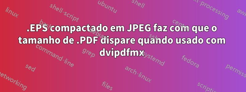 .EPS compactado em JPEG faz com que o tamanho de .PDF dispare quando usado com dvipdfmx