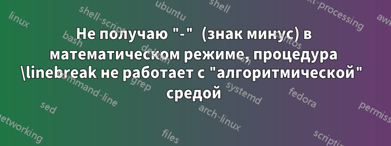 Не получаю "-" (знак минус) в математическом режиме, процедура \linebreak не работает с "алгоритмической" средой