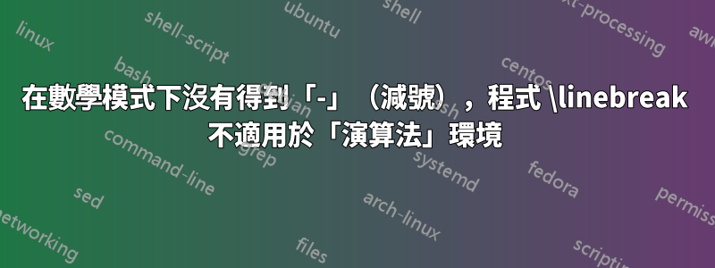 在數學模式下沒有得到「-」（減號），程式 \linebreak 不適用於「演算法」環境