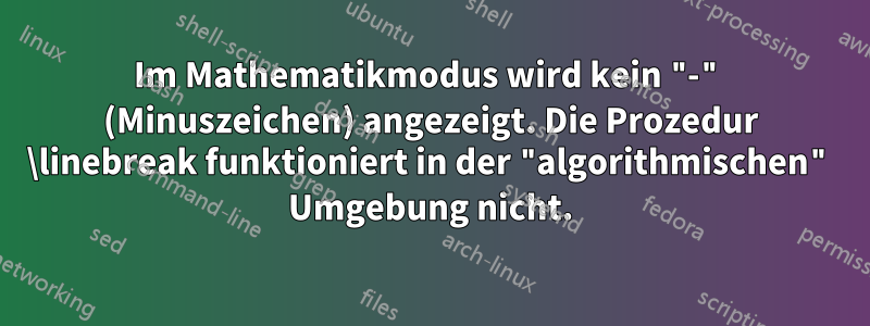 Im Mathematikmodus wird kein "-" (Minuszeichen) angezeigt. Die Prozedur \linebreak funktioniert in der "algorithmischen" Umgebung nicht.