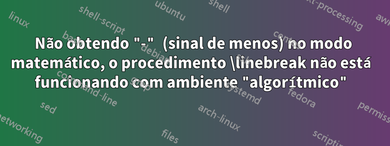 Não obtendo "-" (sinal de menos) no modo matemático, o procedimento \linebreak não está funcionando com ambiente "algorítmico"