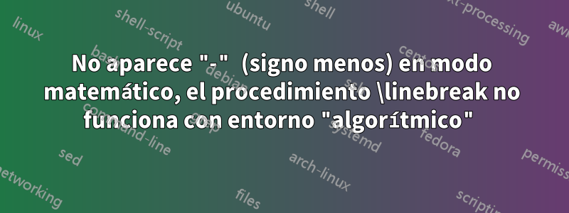 No aparece "-" (signo menos) en modo matemático, el procedimiento \linebreak no funciona con entorno "algorítmico"