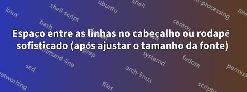 Espaço entre as linhas no cabeçalho ou rodapé sofisticado (após ajustar o tamanho da fonte)