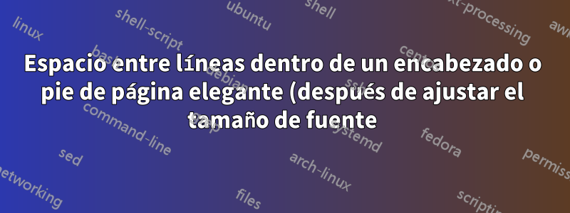 Espacio entre líneas dentro de un encabezado o pie de página elegante (después de ajustar el tamaño de fuente)