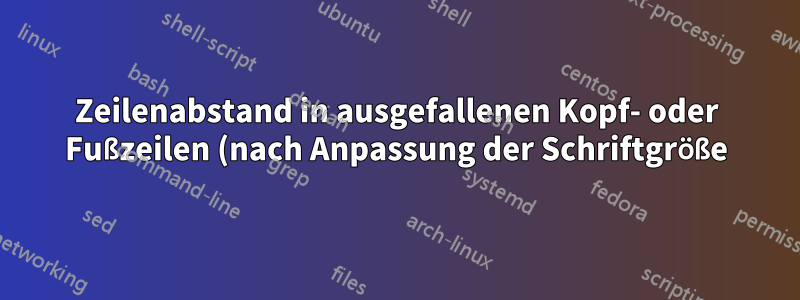 Zeilenabstand in ausgefallenen Kopf- oder Fußzeilen (nach Anpassung der Schriftgröße)