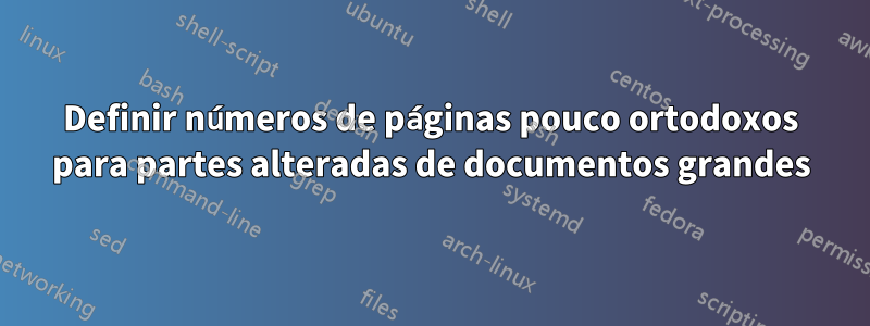 Definir números de páginas pouco ortodoxos para partes alteradas de documentos grandes