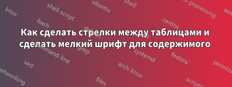 Как сделать стрелки между таблицами и сделать мелкий шрифт для содержимого