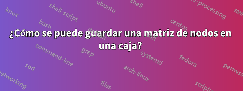 ¿Cómo se puede guardar una matriz de nodos en una caja?