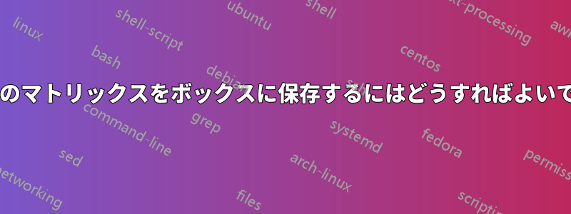 ノードのマトリックスをボックスに保存するにはどうすればよいですか?