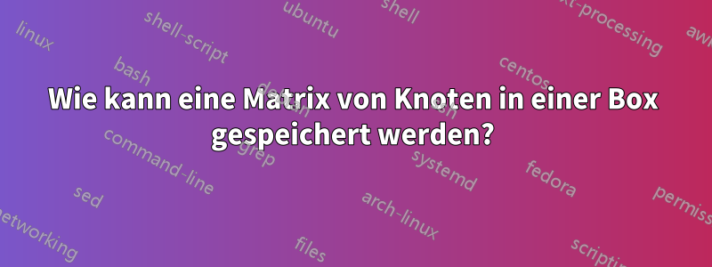 Wie kann eine Matrix von Knoten in einer Box gespeichert werden?