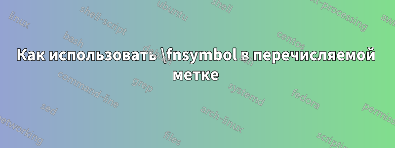 Как использовать \fnsymbol в перечисляемой метке