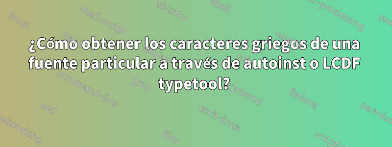 ¿Cómo obtener los caracteres griegos de una fuente particular a través de autoinst o LCDF typetool?