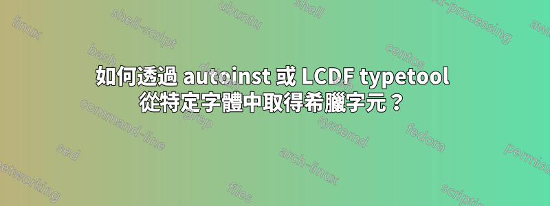 如何透過 autoinst 或 LCDF typetool 從特定字體中取得希臘字元？