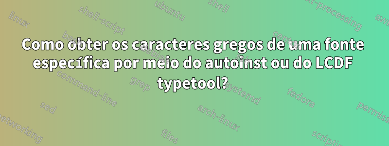 Como obter os caracteres gregos de uma fonte específica por meio do autoinst ou do LCDF typetool?