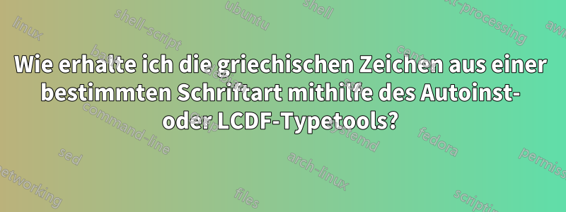 Wie erhalte ich die griechischen Zeichen aus einer bestimmten Schriftart mithilfe des Autoinst- oder LCDF-Typetools?