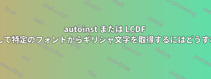 autoinst または LCDF タイプツールを使用して特定のフォントからギリシャ文字を取得するにはどうすればよいでしょうか?