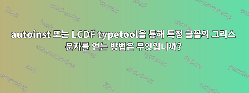 autoinst 또는 LCDF typetool을 통해 특정 글꼴의 그리스 문자를 얻는 방법은 무엇입니까?