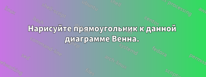 Нарисуйте прямоугольник к данной диаграмме Венна.