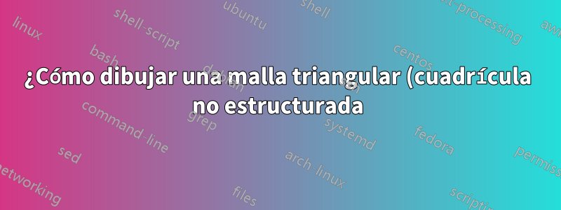 ¿Cómo dibujar una malla triangular (cuadrícula no estructurada) de forma arbitraria usando Tikz?