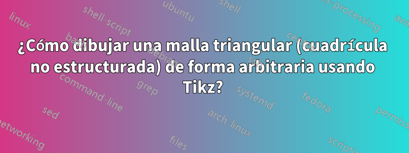 ¿Cómo dibujar una malla triangular (cuadrícula no estructurada) de forma arbitraria usando Tikz?