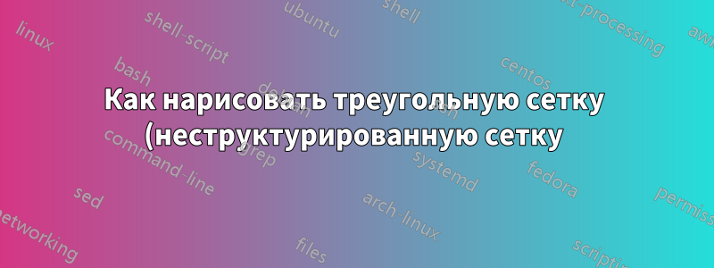 Как нарисовать треугольную сетку (неструктурированную сетку) произвольной формы с помощью Tikz?