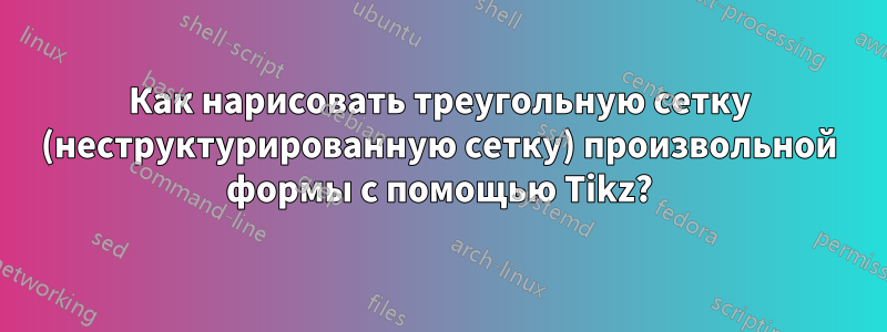 Как нарисовать треугольную сетку (неструктурированную сетку) произвольной формы с помощью Tikz?