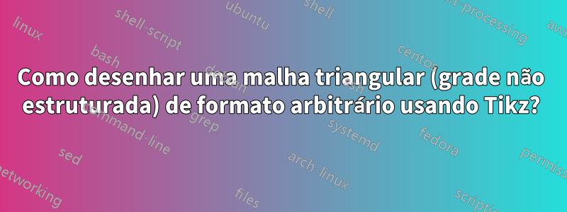 Como desenhar uma malha triangular (grade não estruturada) de formato arbitrário usando Tikz?