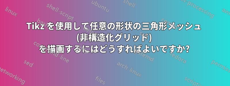 Tikz を使用して任意の形状の三角形メッシュ (非構造化グリッド) を描画するにはどうすればよいですか?