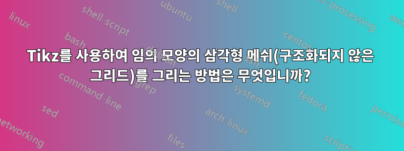 Tikz를 사용하여 임의 모양의 삼각형 메쉬(구조화되지 않은 그리드)를 그리는 방법은 무엇입니까?