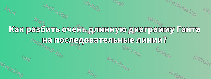 Как разбить очень длинную диаграмму Ганта на последовательные линии?