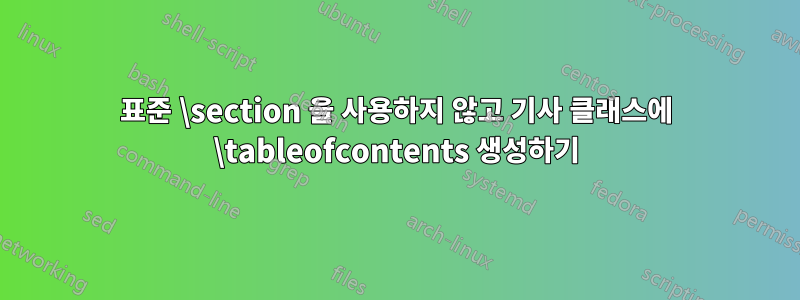 표준 \section 을 사용하지 않고 기사 클래스에 \tableofcontents 생성하기