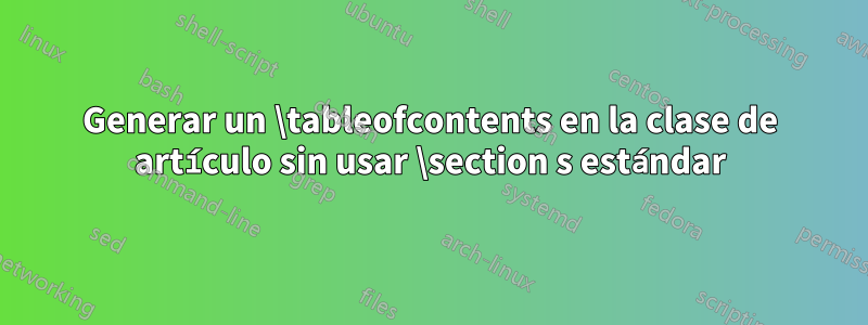 Generar un \tableofcontents en la clase de artículo sin usar \section s estándar