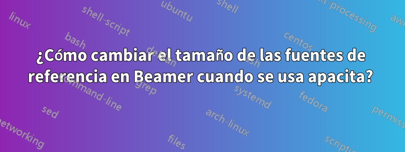 ¿Cómo cambiar el tamaño de las fuentes de referencia en Beamer cuando se usa apacita?