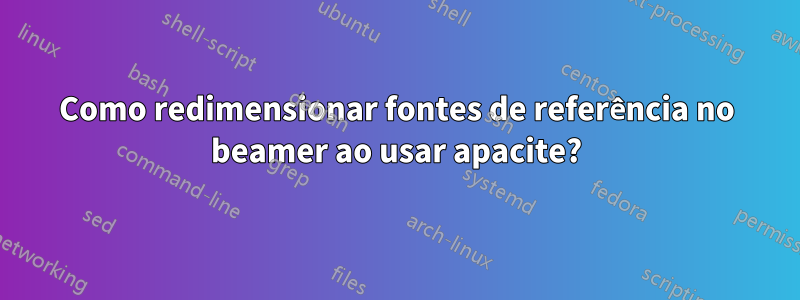 Como redimensionar fontes de referência no beamer ao usar apacite?