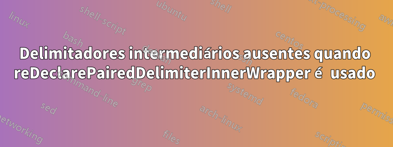 Delimitadores intermediários ausentes quando reDeclarePairedDelimiterInnerWrapper é usado