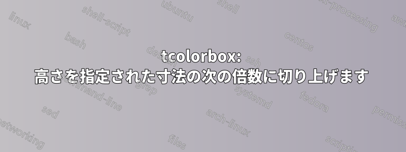 tcolorbox: 高さを指定された寸法の次の倍数に切り上げます