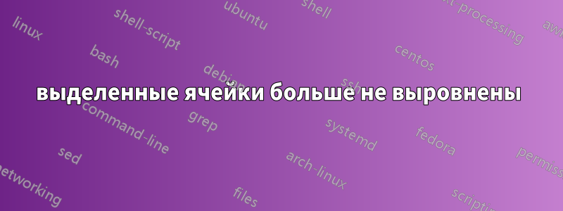 выделенные ячейки больше не выровнены