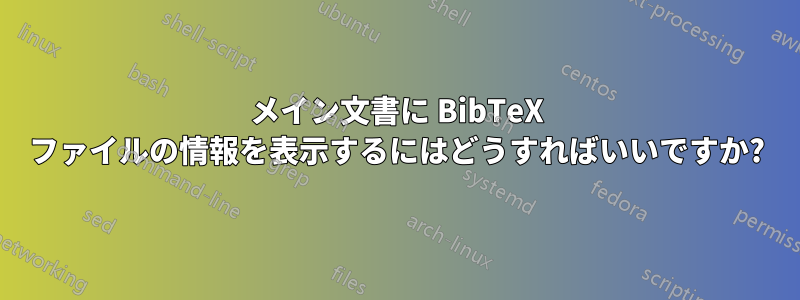 メイン文書に BibTeX ファイルの情報を表示するにはどうすればいいですか?