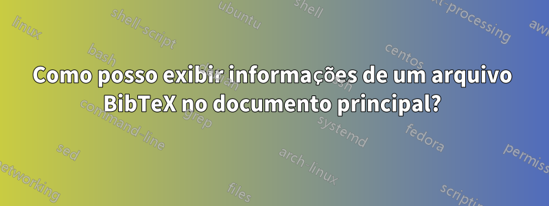 Como posso exibir informações de um arquivo BibTeX no documento principal?