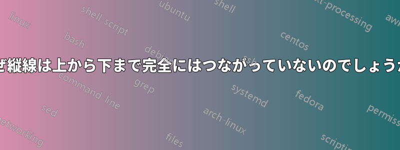 なぜ縦線は上から下まで完全にはつながっていないのでしょうか?